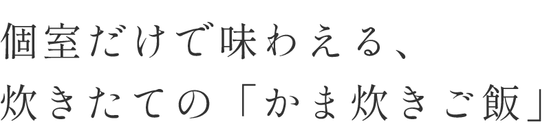個室だけで味わえる、炊き立ての「かま炊きご飯」