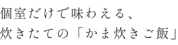 個室だけで味わえる、炊きたての「かま炊きご飯」